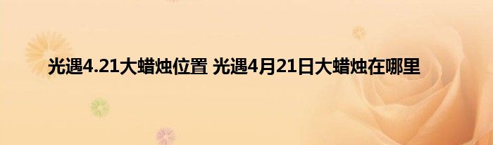 光遇4.21大蜡烛位置 光遇4月21日大蜡烛在哪里