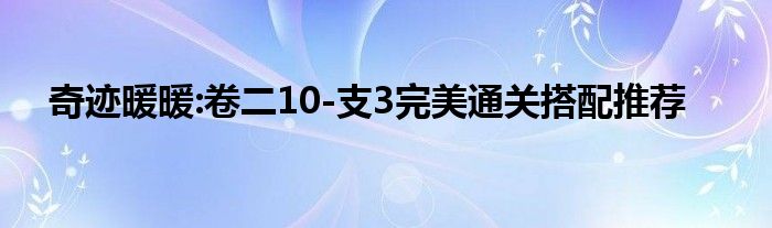 奇迹暖暖:卷二10-支3完美通关搭配推荐