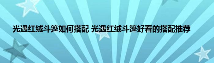 光遇红绒斗篷如何搭配 光遇红绒斗篷好看的搭配推荐