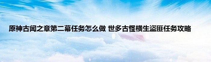 原神古闻之章第二幕任务怎么做 世多古怪横生盗匪任务攻略