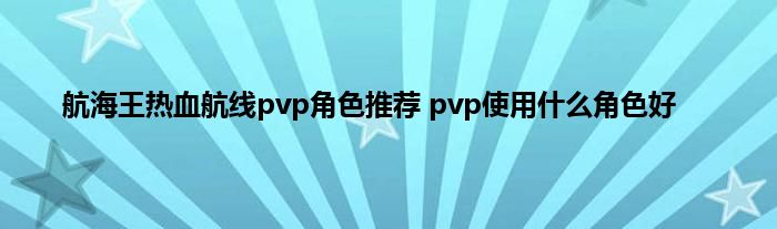 航海王热血航线pvp角色推荐 pvp使用什么角色好