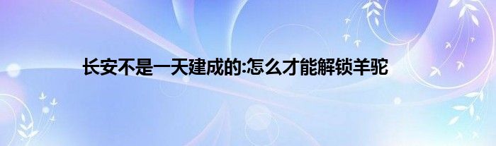 长安不是一天建成的:怎么才能解锁羊驼