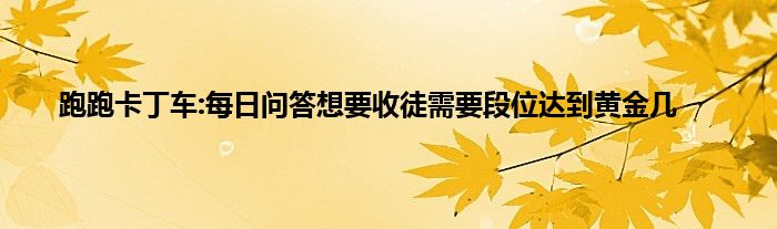 跑跑卡丁车:每日问答想要收徒需要段位达到黄金几