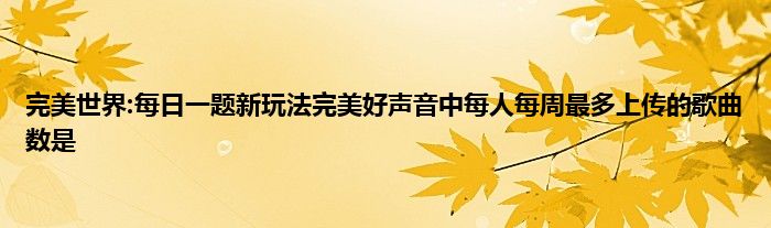 完美世界:每日一题新玩法完美好声音中每人每周最多上传的歌曲数是