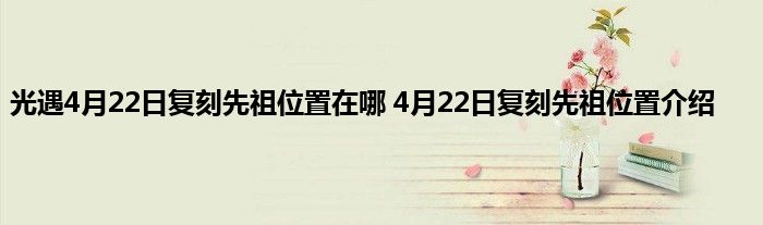 光遇4月22日复刻先祖位置在哪 4月22日复刻先祖位置介绍