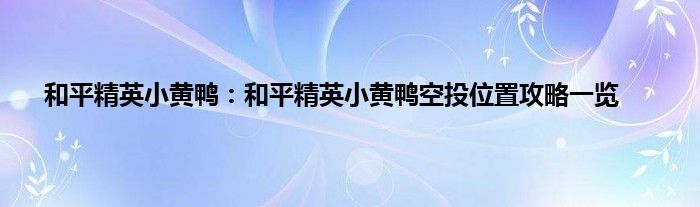 和平精英小黄鸭：和平精英小黄鸭空投位置攻略一览