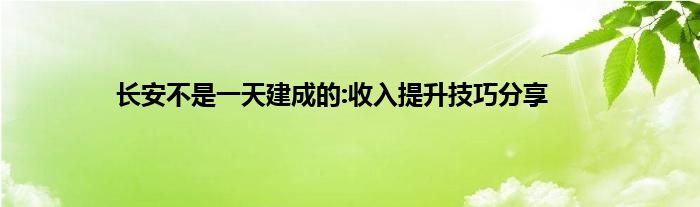 长安不是一天建成的:收入提升技巧分享