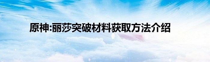 原神:丽莎突破材料获取方法介绍