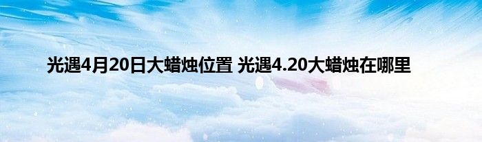 光遇4月20日大蜡烛位置 光遇4.20大蜡烛在哪里