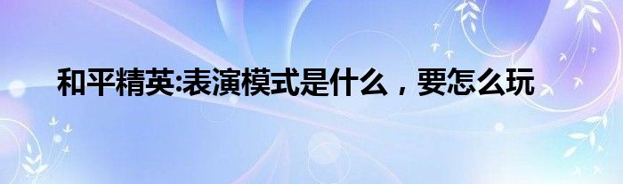 和平精英:表演模式是什么，要怎么玩