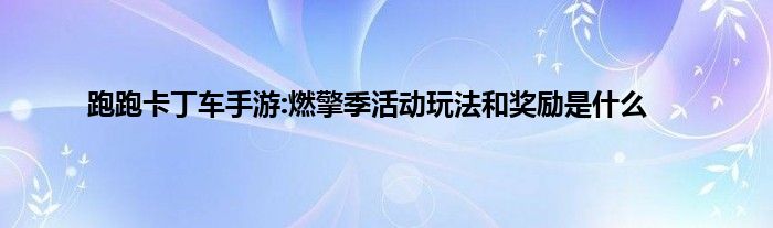 跑跑卡丁车手游:燃擎季活动玩法和奖励是什么