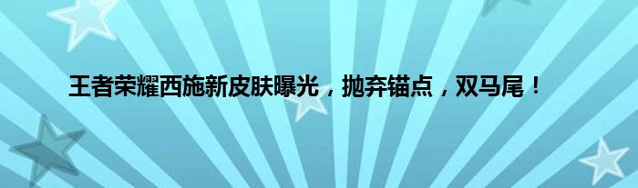 王者荣耀西施新皮肤曝光，抛弃锚点，双马尾！