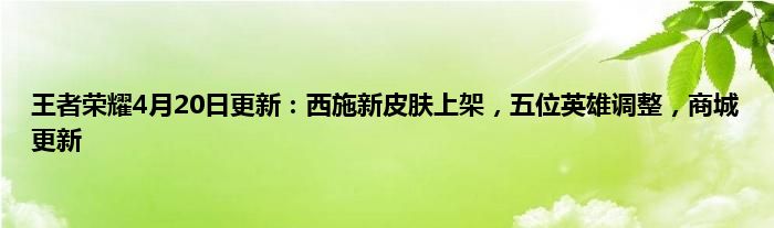 王者荣耀4月20日更新：西施新皮肤上架，五位英雄调整，商城更新