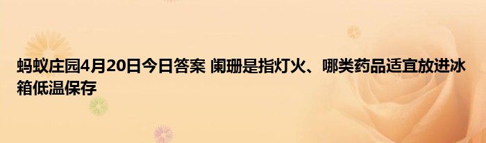 蚂蚁庄园4月20日今日答案 阑珊是指灯火、哪类药品适宜放进冰箱低温保存