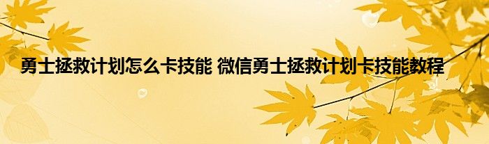 勇士拯救计划怎么卡技能 微信勇士拯救计划卡技能教程