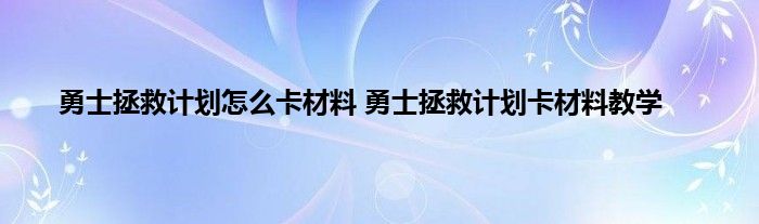 勇士拯救计划怎么卡材料 勇士拯救计划卡材料教学