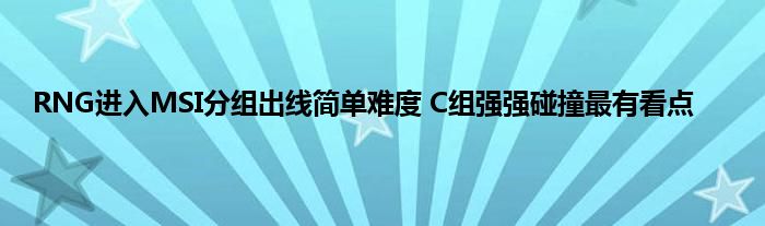 RNG进入MSI分组出线简单难度 C组强强碰撞最有看点