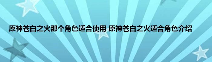 原神苍白之火那个角色适合使用 原神苍白之火适合角色介绍