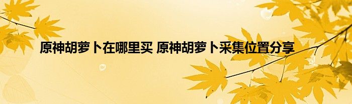 原神胡萝卜在哪里买 原神胡萝卜采集位置分享