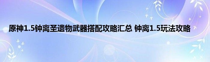 原神1.5钟离圣遗物武器搭配攻略汇总 钟离1.5玩法攻略