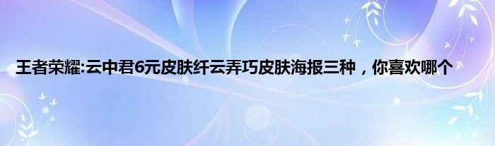 王者荣耀:云中君6元皮肤纤云弄巧皮肤海报三种，你喜欢哪个