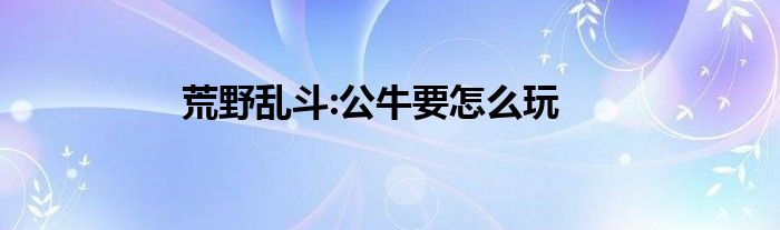 荒野乱斗:公牛要怎么玩