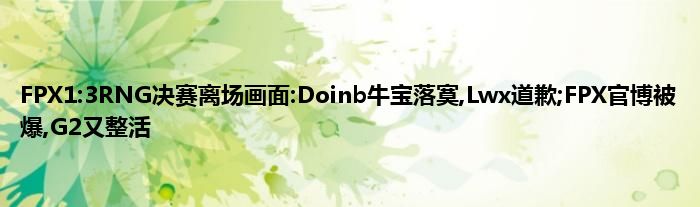 FPX1:3RNG决赛离场画面:Doinb牛宝落寞,Lwx道歉;FPX官博被爆,G2又整活