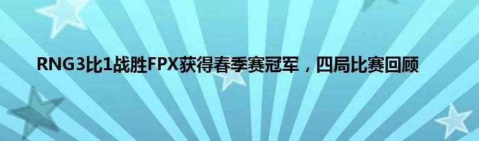 RNG3比1战胜FPX获得春季赛冠军，四局比赛回顾