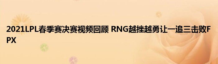 2021LPL春季赛决赛视频回顾 RNG越挫越勇让一追三击败FPX