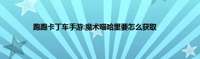 跑跑卡丁车手游:魔术喵哈里要怎么获取