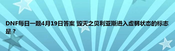 DNF每日一题4月19日答案 毁灭之贝利亚斯进入虚弱状态的标志是？