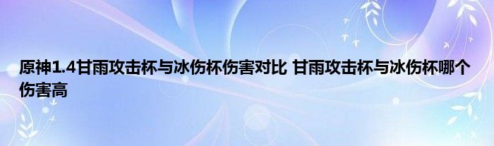 原神1.4甘雨攻击杯与冰伤杯伤害对比 甘雨攻击杯与冰伤杯哪个伤害高