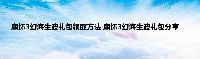 崩坏3幻海生波礼包领取方法 崩坏3幻海生波礼包分享