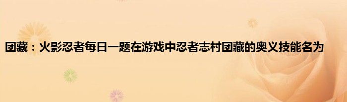 团藏：火影忍者每日一题在游戏中忍者志村团藏的奥义技能名为