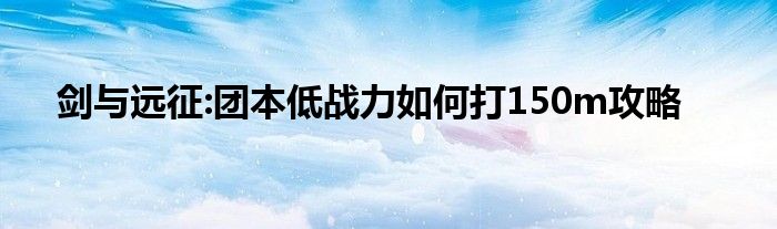 剑与远征:团本低战力如何打150m攻略