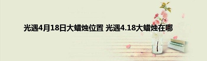 光遇4月18日大蜡烛位置 光遇4.18大蜡烛在哪