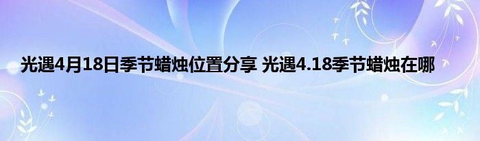 光遇4月18日季节蜡烛位置分享 光遇4.18季节蜡烛在哪