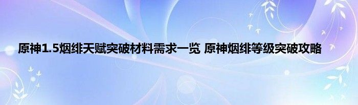 原神1.5烟绯天赋突破材料需求一览 原神烟绯等级突破攻略