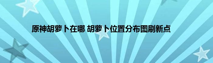 原神胡萝卜在哪 胡萝卜位置分布图刷新点