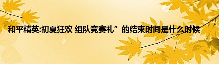 和平精英:初夏狂欢 组队竞赛礼”的结束时间是什么时候