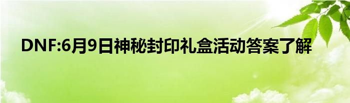 DNF:6月9日神秘封印礼盒活动答案了解