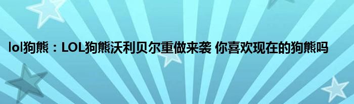 lol狗熊：LOL狗熊沃利贝尔重做来袭 你喜欢现在的狗熊吗