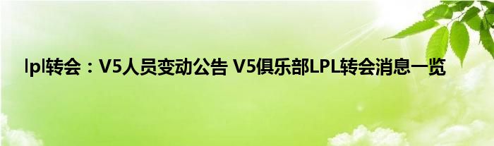 lpl转会：V5人员变动公告 V5俱乐部LPL转会消息一览