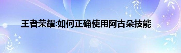 王者荣耀:如何正确使用阿古朵技能