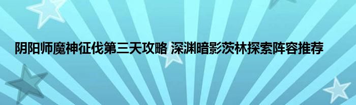 阴阳师魔神征伐第三天攻略 深渊暗影茨林探索阵容推荐