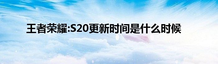 王者荣耀:S20更新时间是什么时候