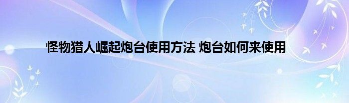 怪物猎人崛起炮台使用方法 炮台如何来使用