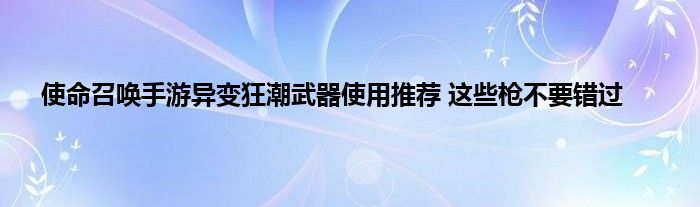 使命召唤手游异变狂潮武器使用推荐 这些枪不要错过