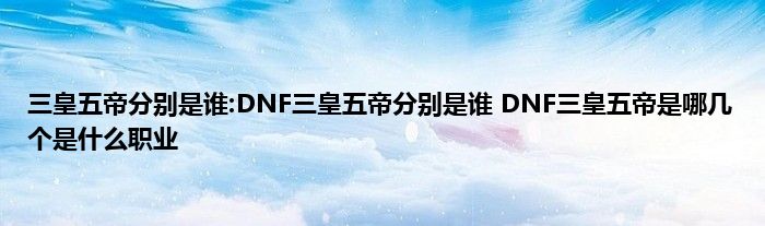 三皇五帝分别是谁:DNF三皇五帝分别是谁 DNF三皇五帝是哪几个是什么职业