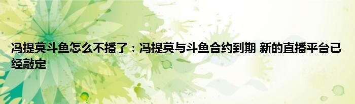 冯提莫斗鱼怎么不播了：冯提莫与斗鱼合约到期 新的直播平台已经敲定